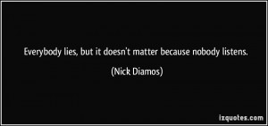 ... lies, but it doesn't matter because nobody listens. - Nick Diamos