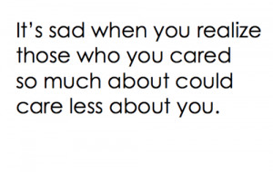 It's sad when you realize those who you cared so much about could care ...