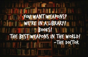 You want weapons we're in a Library books the best weapon in the world ...