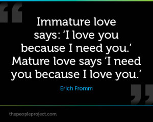 Immature love says, ‘I love you because I need you.’