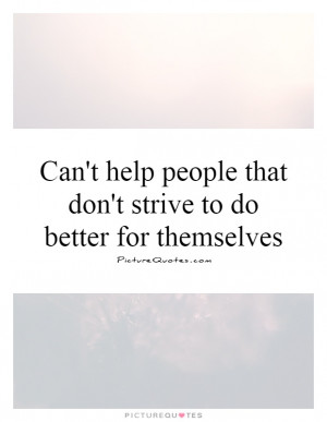 Can't help people that don't strive to do better for themselves ...