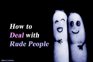 deal with rude people in my life. Whenever I encounter someone rude ...