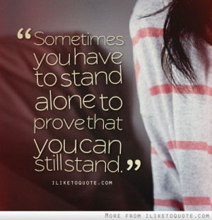 Sometimes you have to stand alone to prove that you can still stand.