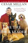 Be the Pack Leader: Use Cesar's Way to Transform Your Dog . . . and ...