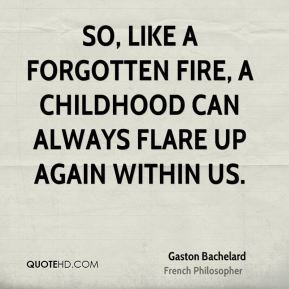 Gaston Bachelard - So, like a forgotten fire, a childhood can always ...