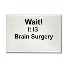 WAIT...It IS brain surgery!! More