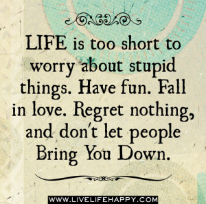 Life is too short to worry about stupid things. Have fun. Fall in love ...