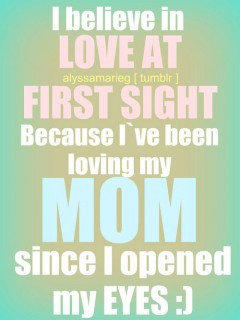 ... first sight. Because I've been loving my mom since I opened my eyes