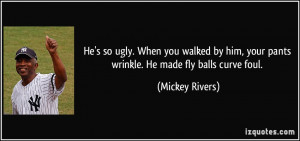 ... him, your pants wrinkle. He made fly balls curve foul. - Mickey Rivers