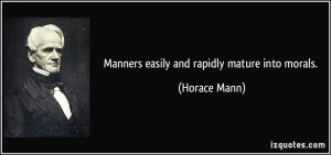 Manners easily and rapidly mature into morals. - Horace Mann
