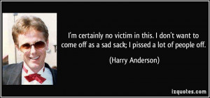... come off as a sad sack; I pissed a lot of people off. - Harry Anderson