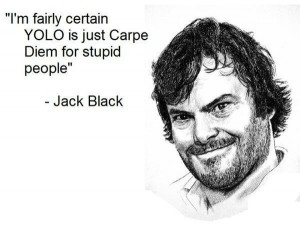 ... certain YOLO is just Carpe Diem for stupid people – Jack Black
