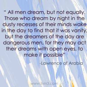 ... their dreams with open eyes, to make it possible” Lawrence of Arabia