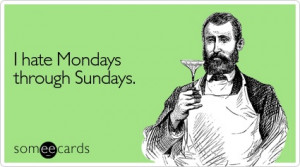 hate Mondays through Sundays.
