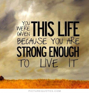 You were given this life because you are strong enough to live it.