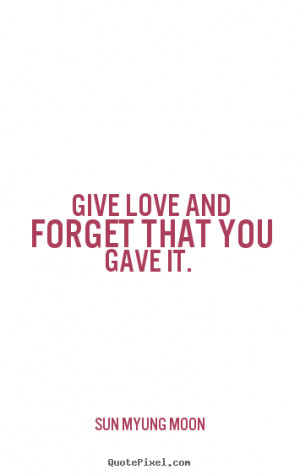 Sun Myung Moon picture quotes - Give love and forget that you gave it ...