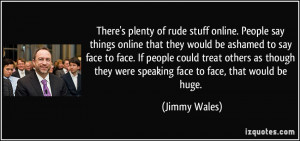 online. People say things online that they would be ashamed to say ...