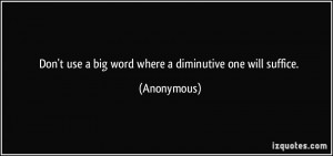 Don't use a big word where a diminutive one will suffice. - Anonymous