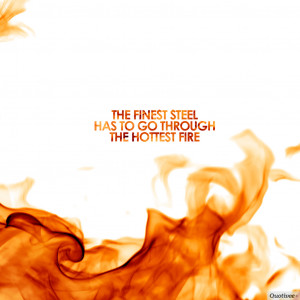 ... The finest steel has to go through the hottest fire.” -Richard Nixon