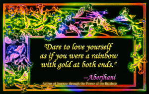 Dare to love yourself as if you were a rainbow with gold at both ends.