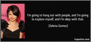 ... going to explore myself, and I'm okay with that. - Selena Gomez