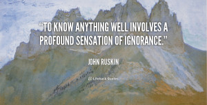 ... To know anything well involves a profound sensation of ignorance