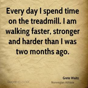 Every day I spend time on the treadmill. I am walking faster, stronger ...