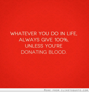 Whatever you do in life, always give 100%, unless you're donating ...