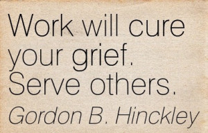 ... .com/work-will-cure-your-grief-serve-others-gordon-b-hinckley