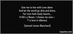 Give me to live with Love alone And let the world go dine and dress ...