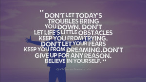 ... Don't let your fears Keep you from dreaming. Don't give up for any