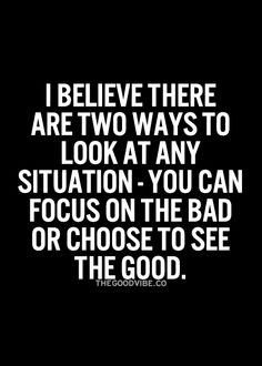 ... at any situation - you can focus on the bad or choose to see the good