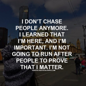 ... important. I’m not going to run after people to prove that I matter