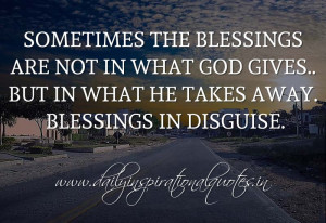 ... gives.. but in what he takes away. Blessings in disguise. ~ Anonymous