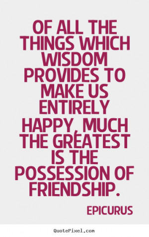 ... which wisdom provides to make us entirely.. Epicurus friendship quotes