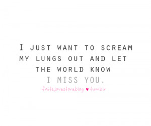 ... want to scream my lungs out and let the world know that I miss you