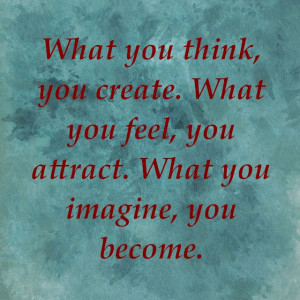 ... you create. What you feel, you attract. What you imagine, you become