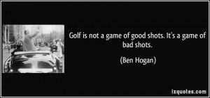 Golf is not a game of good shots. It's a game of bad shots. - Ben ...