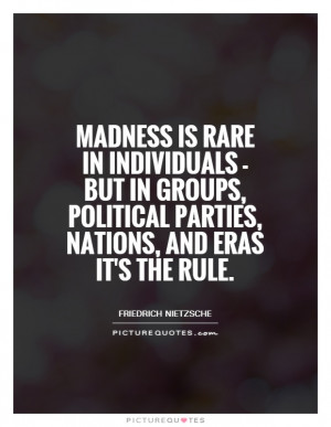 Madness is rare in individuals but in groups political parties