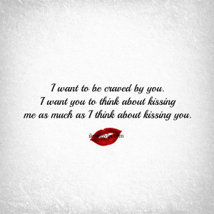 want to be craved by you. I want you to think about kissing me as ...