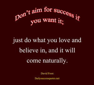 aim for success if you want it; just do what you love and believe ...