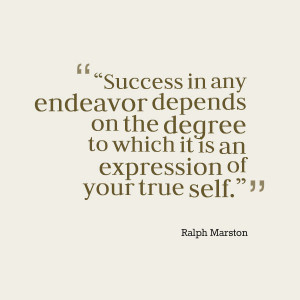 ... degree to which it is an expression of your true self. -Ralph Marston