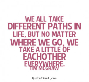 Tim Mcgraw picture quotes - We all take different paths in life, but ...