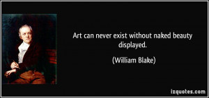 Art can never exist without naked beauty displayed. - William Blake