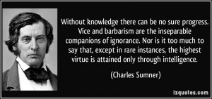 Without knowledge there can be no sure progress. Vice and barbarism ...