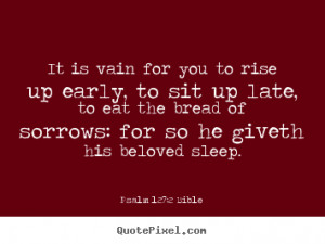 It is vain for you to rise up early, to sit up late, to eat the bread ...