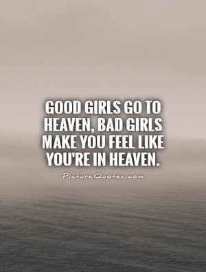 Good girls go to Heaven, bad girls make you feel like you're in Heaven ...