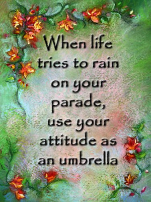 ... tries to rain on your parade, use your attitude as an umbrella. Quote