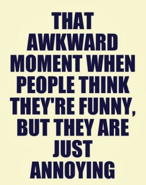That awkward moment when people think they're funny, but they are just ...