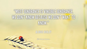 Most ignorance is vincible ignorance. We don't know because we don't ...